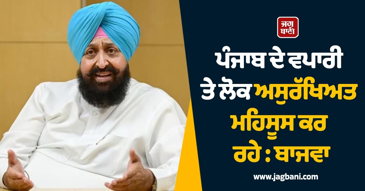 ਪੰਜਾਬ ਦੇ ਵਪਾਰੀ ਤੇ ਲੋਕ ਅਸੁਰੱਖਿਅਤ ਮਹਿਸੂਸ ਕਰ ਰਹੇ : ਬਾਜਵਾ