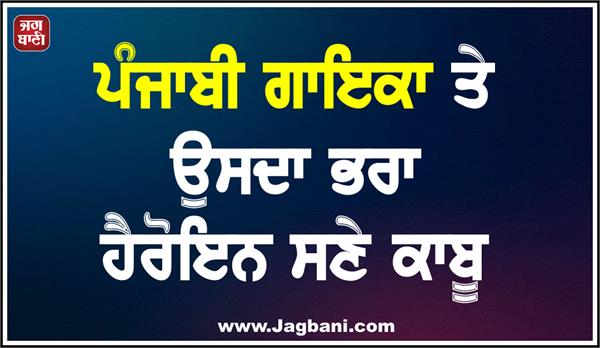 punjabi singer and her brother arrested with heroin