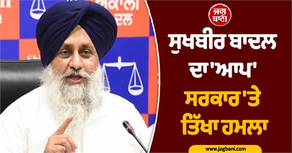 sukhbir badal  s sharp attack on aap government