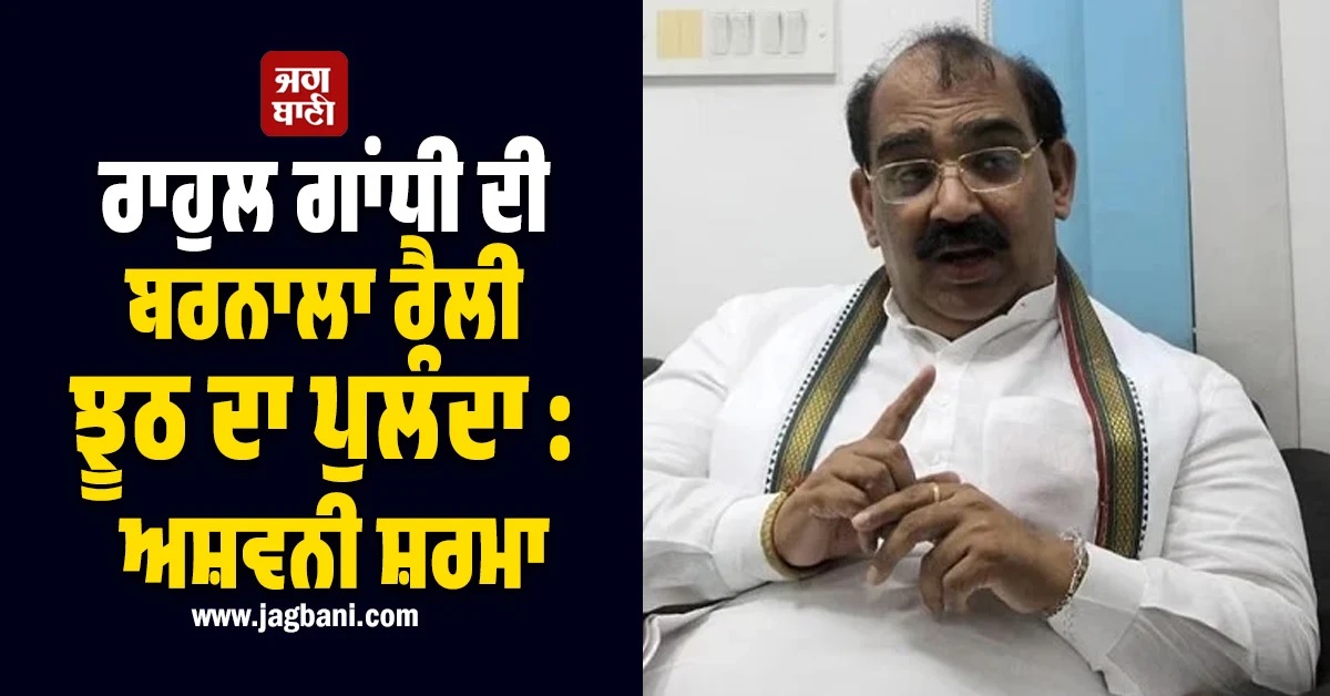 ਰਾਹੁਲ ਗਾਂਧੀ ਦੀ ਬਰਨਾਲਾ ਰੈਲੀ ਝੂਠ ਦਾ ਪੁਲੰਦਾ : ਅਸ਼ਵਨੀ ਸ਼ਰਮਾ