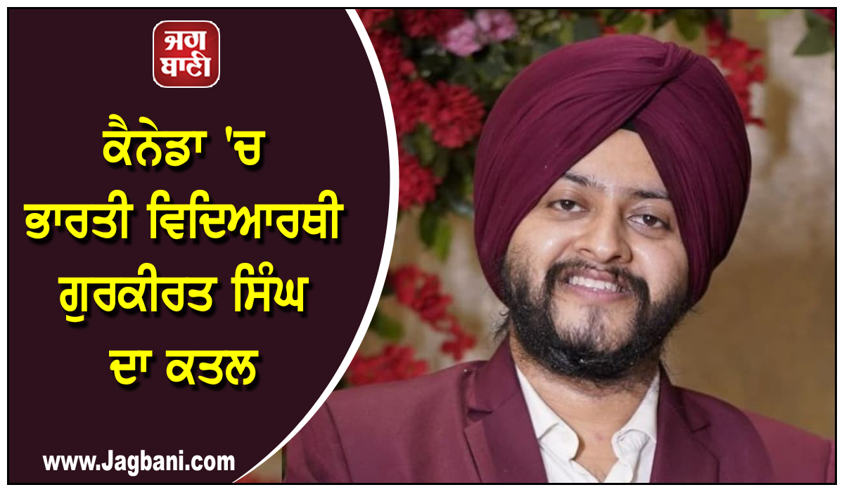 ਕੈਨੇਡਾ ''ਚ ਭਾਰਤੀ ਵਿਦਿਆਰਥੀ ਗੁਰਕੀਰਤ ਸਿੰਘ ਦਾ ਕਤਲ, ਝਗੜੇ ਦੌਰਾਨ ਹੋਇਆ ਜਾਨਲੇਵਾ ਹਮਲਾ