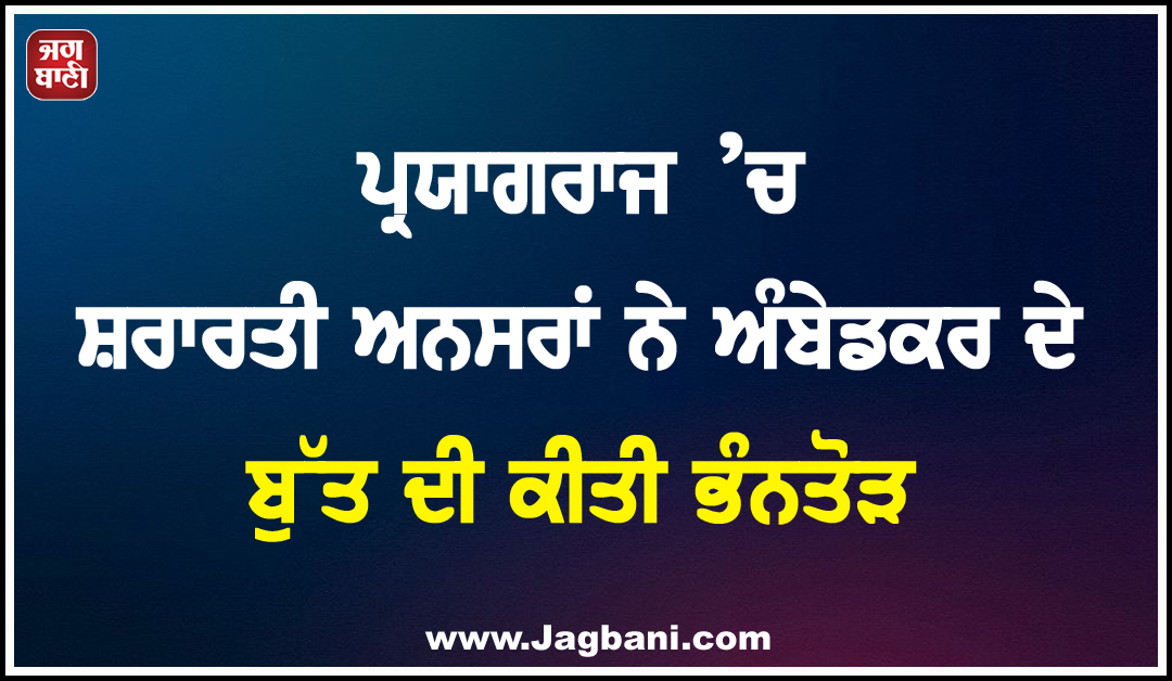 ਪ੍ਰਯਾਗਰਾਜ ’ਚ ਸ਼ਰਾਰਤੀ ਅਨਸਰਾਂ ਨੇ ਅੰਬੇਡਕਰ ਦੇ ਬੁੱਤ ਦੀ ਕੀਤੀ ਭੰਨਤੋੜ
