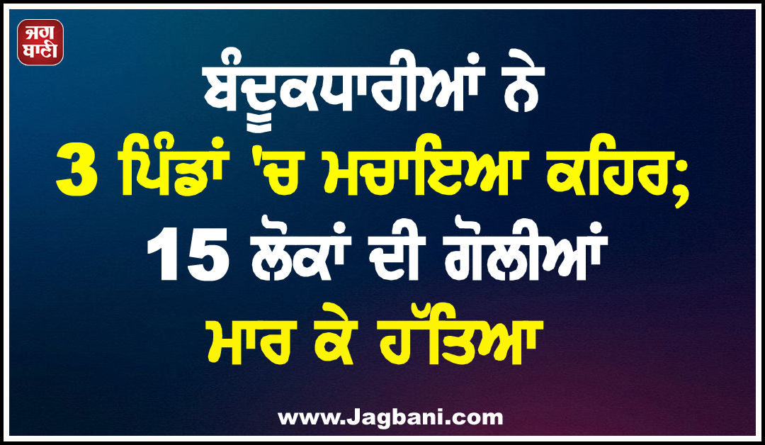 ਬੰਦੂਕਧਾਰੀਆਂ ਨੇ 3 ਪਿੰਡਾਂ ''ਚ ਮਚਾਇਆ ਕਹਿਰ; 15 ਲੋਕਾਂ ਦੀ ਗੋਲੀਆਂ ਮਾਰ ਕੇ ਹੱਤਿਆ