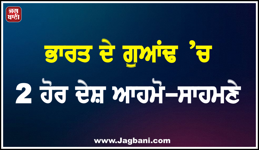 ਭਾਰਤ ਦੇ ਗੁਆਂਢ ’ਚ 2 ਹੋਰ ਦੇਸ਼ ਆਹਮੋ-ਸਾਹਮਣੇ