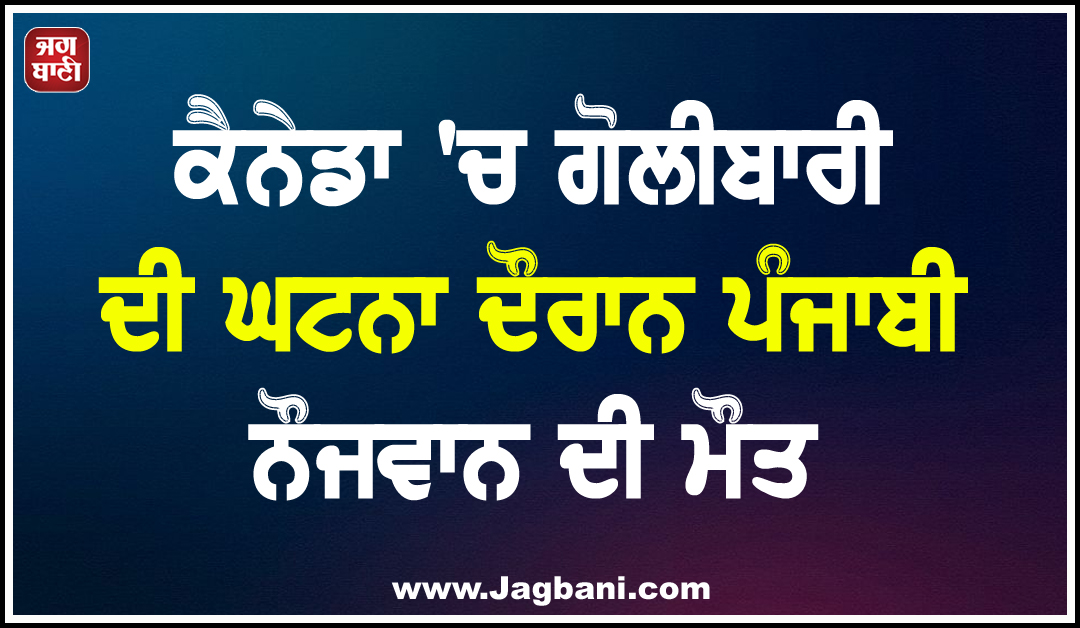 ਕੈਨੇਡਾ ''ਚ ਗੋਲੀਬਾਰੀ ਦੀ ਘਟਨਾ ਦੌਰਾਨ ਪੰਜਾਬੀ ਨੌਜਵਾਨ ਦੀ ਮੌਤ