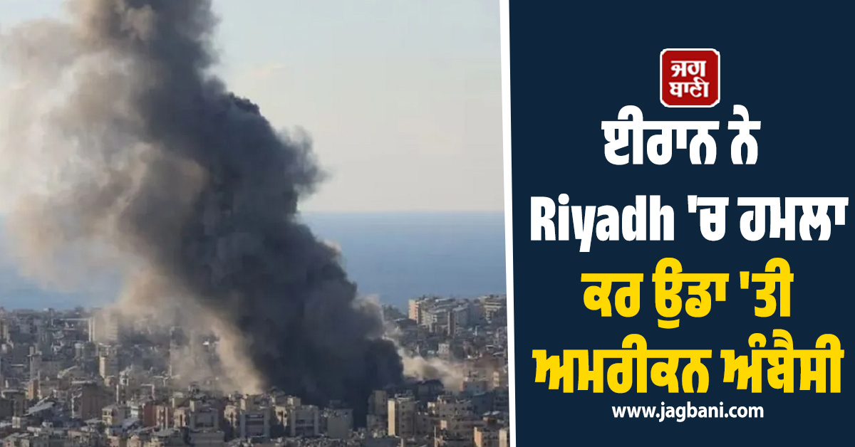 ਈਰਾਨ ਨੇ Riyadh 'ਚ ਢਾਹਿਆ ਕਹਿਰ, ਡਰੋਨ ਨਾਲ ਹਮਲਾ ਕਰ ਉਡਾ 'ਤੀ ਅਮਰੀਕਨ ਅੰਬੈਸੀ