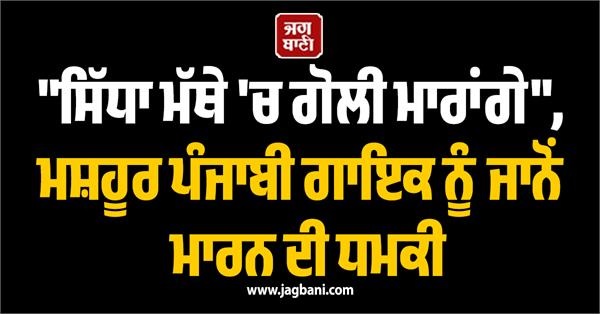 "ਸਿੱਧਾ ਮੱਥੇ 'ਚ ਗੋਲੀ ਮਾਰਾਂਗੇ", ਮਸ਼ਹੂਰ ਪੰਜਾਬੀ ਗਾਇਕ ਨੂੰ ਜਾਨੋਂ ਮਾਰਨ ਦੀ ਧਮਕੀ