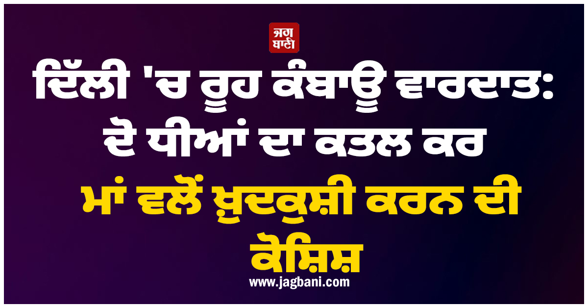 ਦਿੱਲੀ ''ਚ ਰੂਹ ਕੰਬਾਊ ਵਾਰਦਾਤ: ਦੋ ਧੀਆਂ ਦਾ ਕਤਲ ਕਰ ਮਾਂ ਵਲੋਂ ਖ਼ੁਦਕੁਸ਼ੀ ਕਰਨ ਦੀ ਕੋਸ਼ਿਸ਼