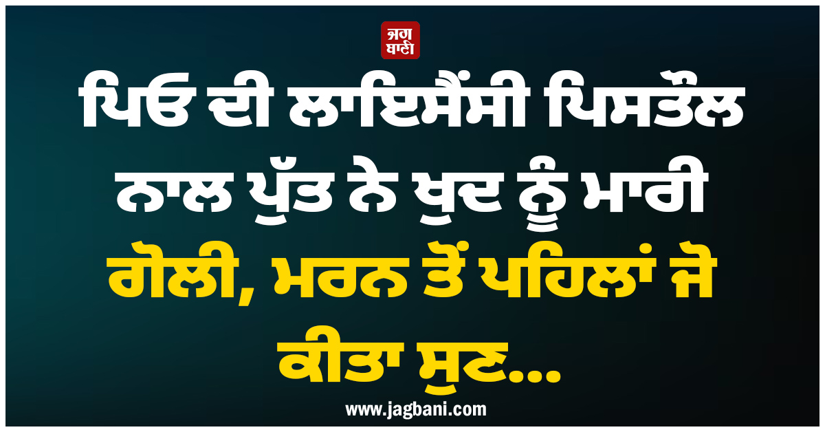 ਪਿਓ ਦੀ ਲਾਇਸੈਂਸੀ ਪਿਸਤੌਲ ਨਾਲ ਪੁੱਤ ਨੇ ਖੁਦ ਨੂੰ ਮਾਰੀ ਗੋਲੀ, ਮਰਨ ਤੋਂ ਪਹਿਲਾਂ ਜੋ ਕੀਤਾ ਸੁਣ ਉੱਡਣਗੇ ਹੋਸ਼