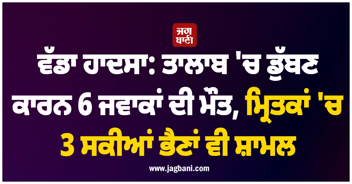 ਵੱਡਾ ਹਾਦਸਾ: ਤਾਲਾਬ ''ਚ ਡੁੱਬਣ ਕਾਰਨ 6 ਜਵਾਕਾਂ ਦੀ ਮੌਤ, ਮ੍ਰਿਤਕਾਂ ''ਚ 3 ਸਕੀਆਂ ਭੈਣਾਂ ਵੀ ਸ਼ਾਮਲ