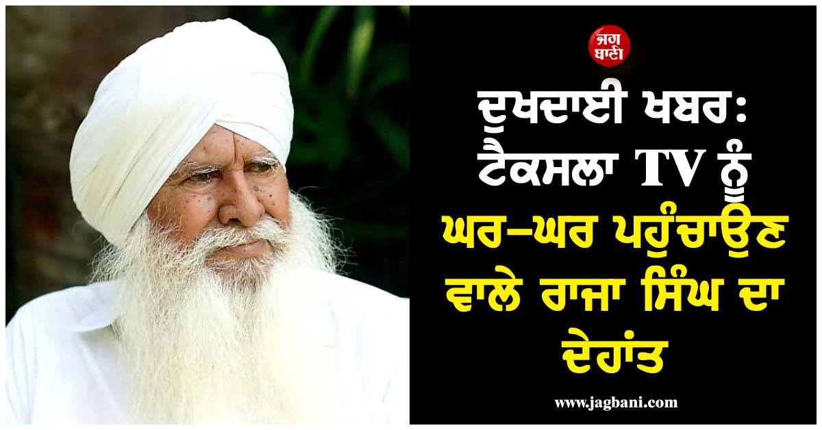 ਦੁਖਦਾਈ ਖਬਰ: ਟੈਕਸਲਾ TV ਨੂੰ ਘਰ-ਘਰ ਪਹੁੰਚਾਉਣ ਵਾਲੇ ਰਾਜਾ ਸਿੰਘ ਦਾ ਦੇਹਾਂਤ, ਲੁਧਿਆਣਾ ''ਚ ਲਏ ਆਖਰੀ ਸਾਹ