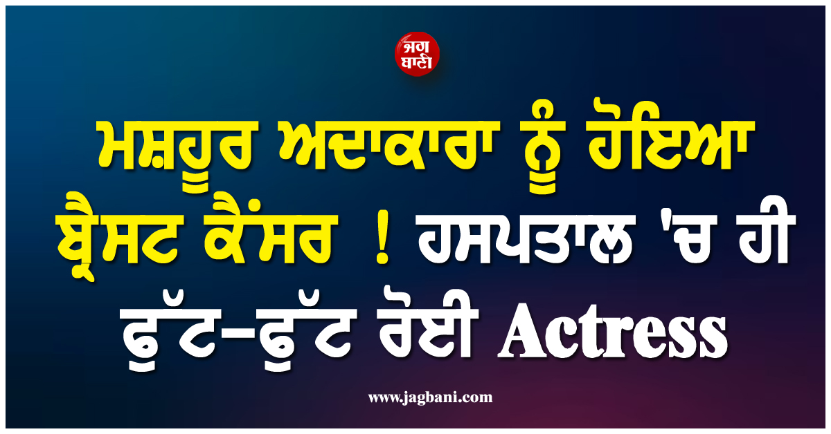 ਮਸ਼ਹੂਰ ਅਦਾਕਾਰਾ ਨੂੰ ਹੋਇਆ ਬ੍ਰੈਸਟ ਕੈਂਸਰ ! ਹਸਪਤਾਲ ''ਚ ਹੀ ਫੁੱਟ-ਫੁੱਟ ਰੋਈ Actress, ਸਾਂਝਾ ਕੀਤਾ ਦਰਦ