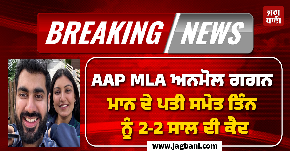 AAP MLA ਅਨਮੋਲ ਗਗਨ ਮਾਨ ਦੇ ਪਤੀ ਸਮੇਤ ਤਿੰਨ ਨੂੰ 2-2 ਸਾਲ ਦੀ ਕੈਦ