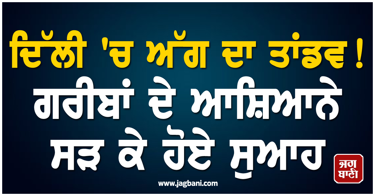 ਦਿੱਲੀ ''ਚ ਅੱਗ ਦਾ ਤਾਂਡਵ! ਗਰੀਬਾਂ ਦੇ ਆਸ਼ਿਆਨੇ ਸੜ ਕੋ ਹੋਏ ਸੁਆਹ, ਬੇਘਰ ਲੋਕਾਂ ''ਚ ਮਚਿਆ ਚੀਕ-ਚਿਹਾੜਾ