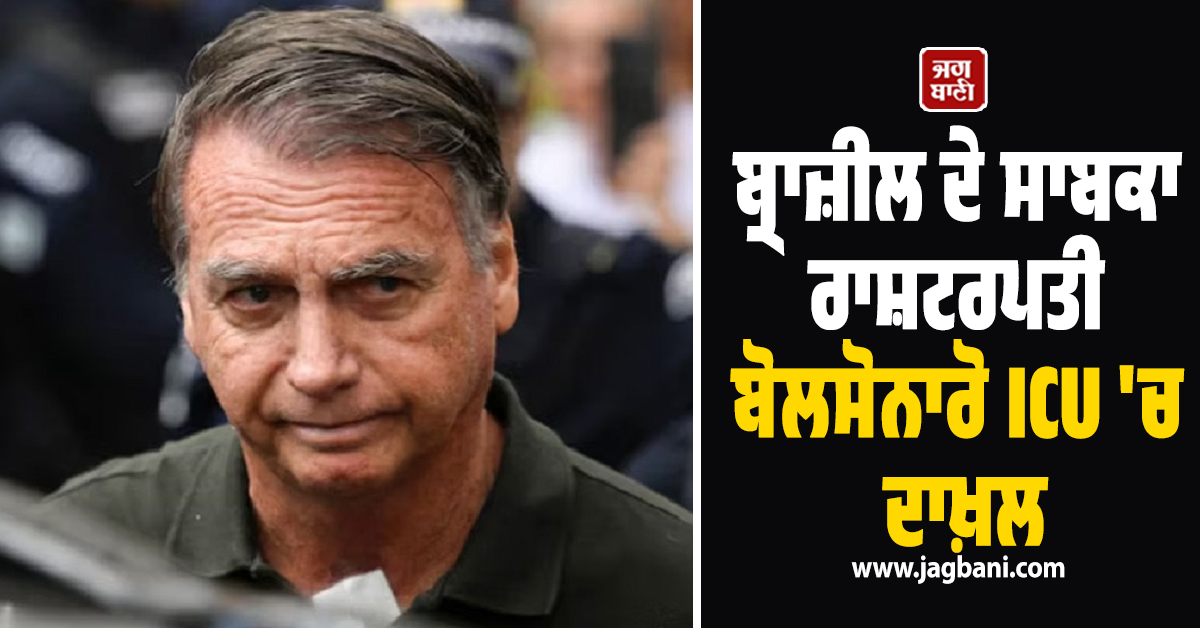 ਬ੍ਰਾਜ਼ੀਲ ਤੋਂ ਵੱਡੀ ਖ਼ਬਰ: ਜੇਲ੍ਹ ''ਚ ਬੰਦ ਸਾਬਕਾ ਰਾਸ਼ਟਰਪਤੀ ਬੋਲਸੋਨਾਰੋ ਦੀ ਹਾਲਤ ਨਾਜ਼ੁਕ, ICU ''ਚ ਦਾਖ਼ਲ