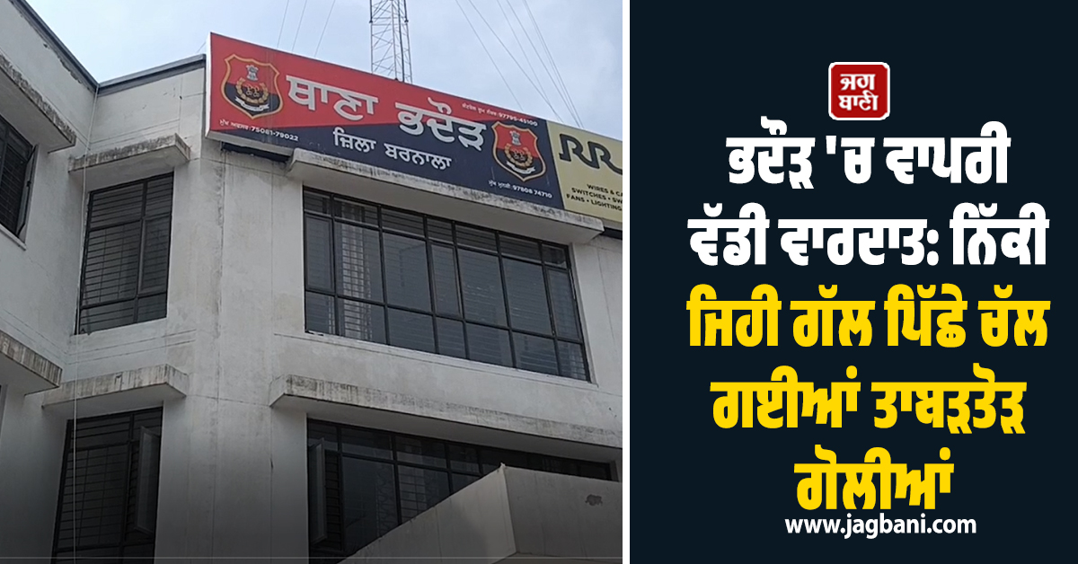 ਭਦੌੜ ''ਚ ਵਾਪਰੀ ਵੱਡੀ ਵਾਰਦਾਤ: ਨਿੱਕੀ ਜਿਹੀ ਗੱਲ ਪਿੱਛੇ ਚੱਲ ਗਈਆਂ ਤਾਬੜਤੋੜ ਗੋਲੀਆਂ