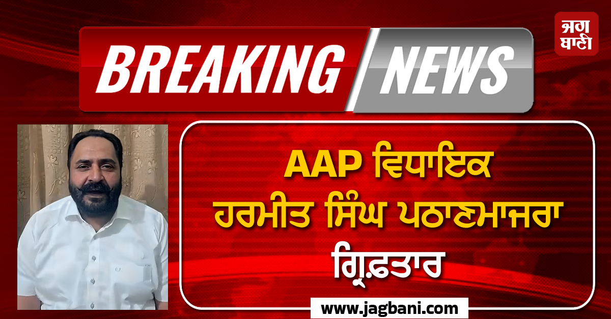 Big Breaking : AAP ਵਿਧਾਇਕ ਹਰਮੀਤ ਸਿੰਘ ਪਠਾਣਮਾਜਰਾ ਗ੍ਰਿਫ਼ਤਾਰ
