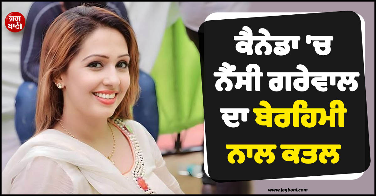 ਵੱਡੀ ਖ਼ਬਰ ; ਕੈਨੇਡਾ ''ਚ ਨੈਂਸੀ ਗਰੇਵਾਲ ਦਾ ਬੇਰਹਿਮੀ ਨਾਲ ਕਤਲ