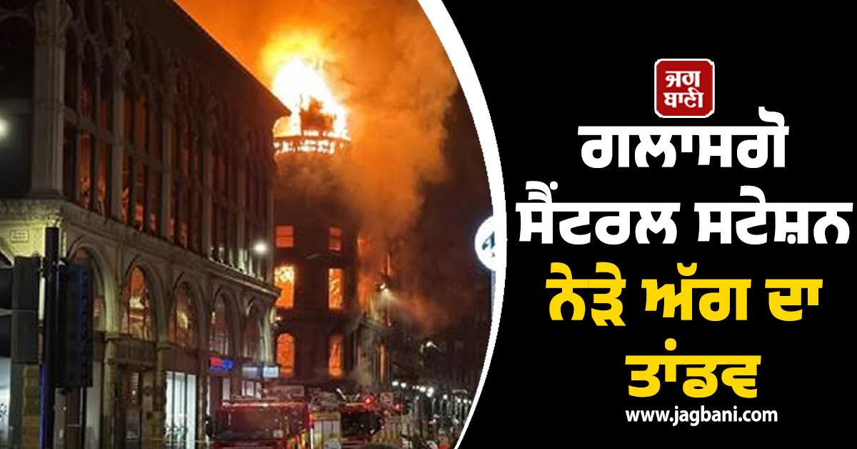 ਗਲਾਸਗੋ ਸੈਂਟਰਲ ਸਟੇਸ਼ਨ ਨੇੜੇ ਅੱਗ ਦਾ ਤਾਂਡਵ: 173 ਸਾਲ ਪੁਰਾਣੀ ਇਤਿਹਾਸਕ ਇਮਾਰਤ ਸੁਆਹ, ਟ੍ਰੇਨਾਂ ਰੱਦ