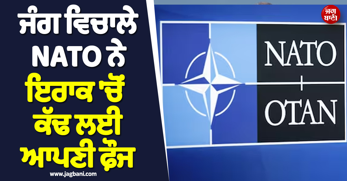 ਜੰਗ ਵਿਚਾਲੇ NATO ਦਾ ਵੱਡਾ ਕਦਮ ! ਇਰਾਕ 'ਚੋਂ ਕੱਢ ਲਈ ਆਪਣੀ ਫ਼ੌਜ
