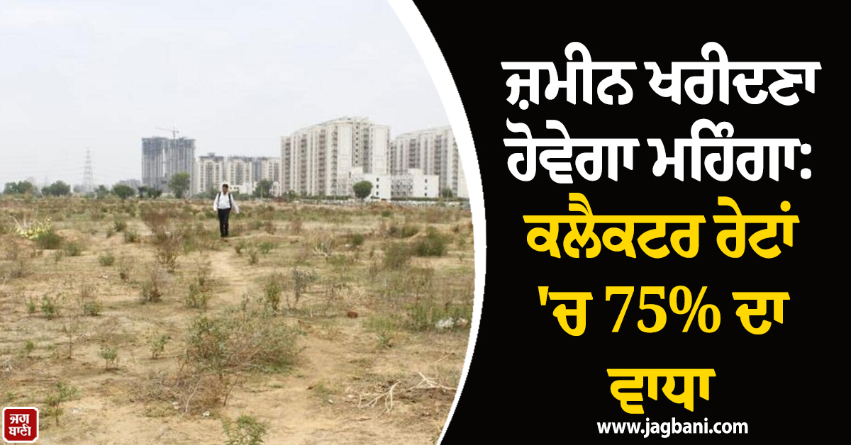 ਜ਼ਮੀਨ ਖਰੀਦਣਾ ਹੋਵੇਗਾ ਮਹਿੰਗਾ: ਕਲੈਕਟਰ ਰੇਟਾਂ ''ਚ 75% ਦਾ ਵਾਧਾ, ਸੂਬਾ ਸਰਕਾਰ ਦਾ ਵੱਡਾ ਫ਼ੈਸਲਾ