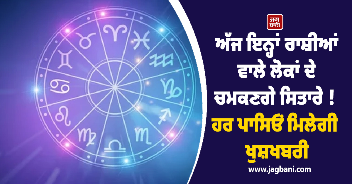 ਅੱਜ ਇਨ੍ਹਾਂ ਰਾਸ਼ੀਆਂ ਵਾਲੇ ਲੋਕਾਂ ਦੇ ਚਮਕਣਗੇ ਸਿਤਾਰੇ ! ਹਰ ਪਾਸਿਓਂ ਮਿਲੇਗੀ ਖੁਸ਼ਖਬਰੀ