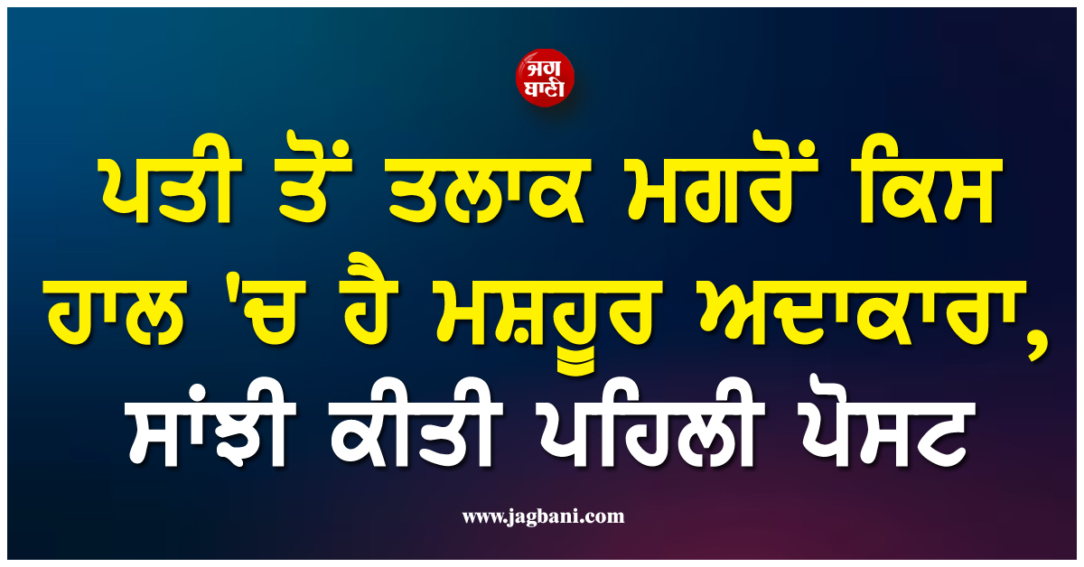 4 ਸਾਲਾਂ ਅੰਦਰ ਹੀ ਟੁੱਟਿਆ ਵਿਆਹ, ਕਿਸ ਹਾਲ 'ਚ ਹੈ ਮਸ਼ਹੂਰ ਅਦਾਕਾਰਾ ? ਸਾਂਝੀ ਕੀਤੀ ਪਹਿਲੀ ਪੋਸਟ