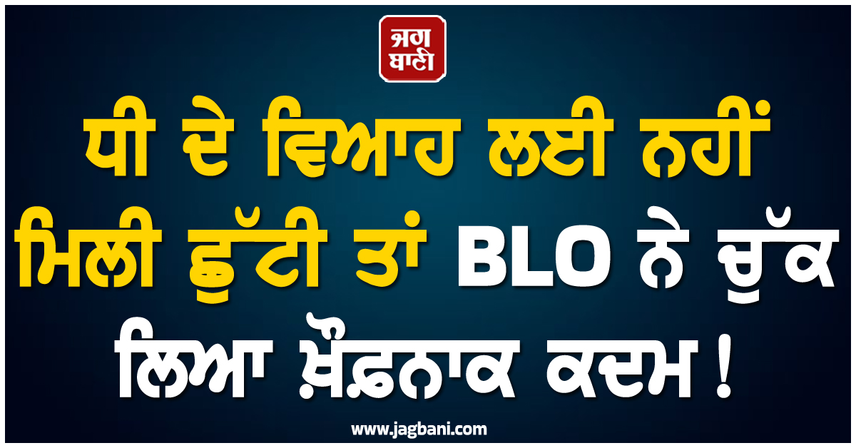 ਧੀ ਦੇ ਵਿਆਹ ਲਈ ਨਹੀਂ ਮਿਲੀ ਛੁੱਟੀ ਤਾਂ BLO ਨੇ ਚੁੱਕ ਲਿਆ ਖ਼ੌਫ਼ਨਾਕ ਕਦਮ ! ''ਪਰਚੀ'' ਨੇ ਕੀਤੇ ਸਨਸਨੀਖੇਜ਼ ਖੁਲਾਸੇ