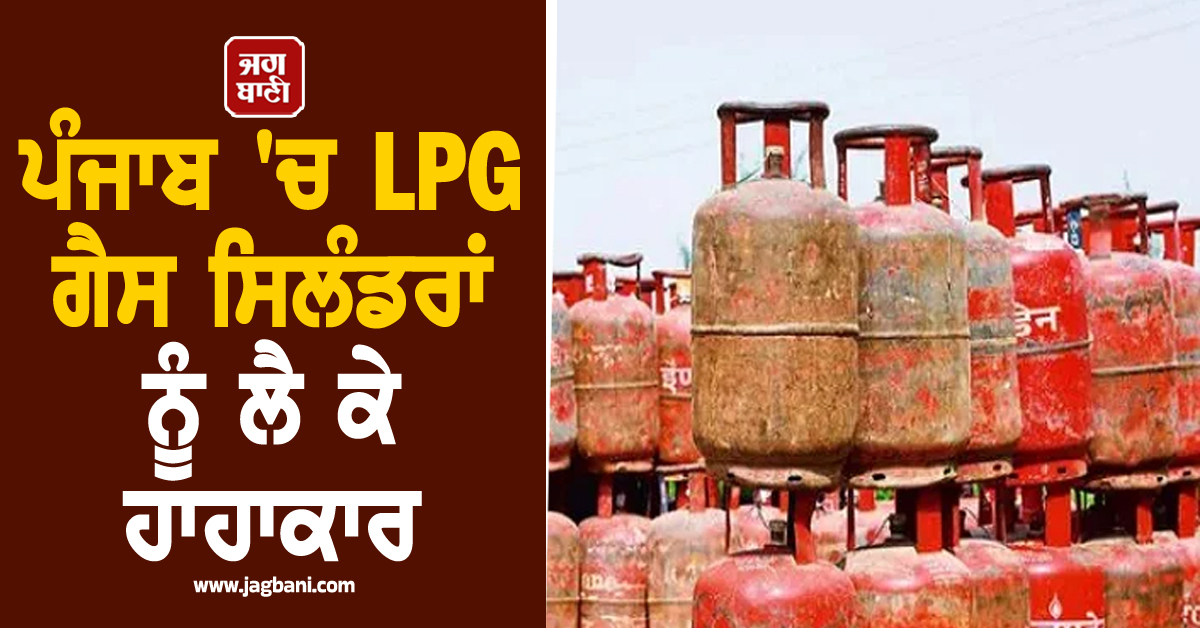 ਪੰਜਾਬ 'ਚ LPG ਗੈਸ ਸਿਲੰਡਰਾਂ ਨੂੰ ਲੈ ਕੇ ਹਾਹਾਕਾਰ, ਗੰਭੀਰ ਬਣਦੇ ਜਾ ਰਹੇ ਹਾਲਾਤ