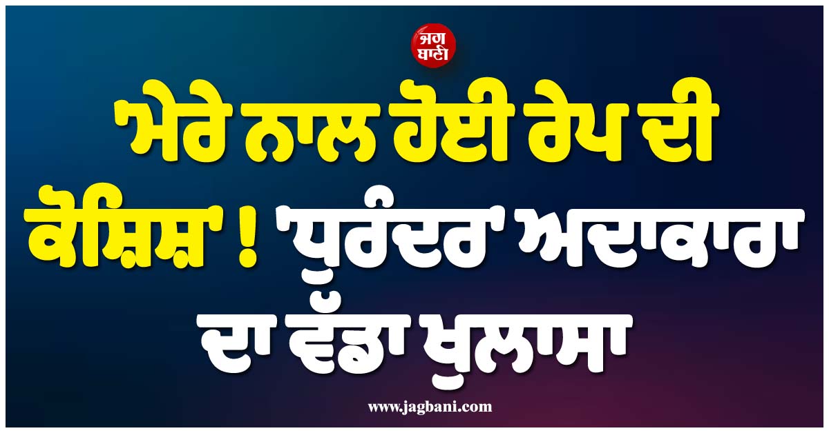 ''ਮੇਰੇ ਨਾਲ ਹੋਈ ਰੇਪ ਦੀ ਕੋਸ਼ਿਸ਼'' ! ''ਧੁਰੰਦਰ'' ਅਦਾਕਾਰਾ ਦਾ ਵੱਡਾ ਖੁਲਾਸਾ