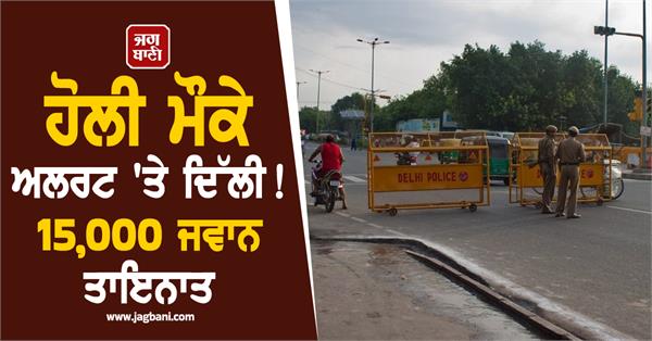 delhi police on high alert ahead of holi  over 15 000 personnel deployed