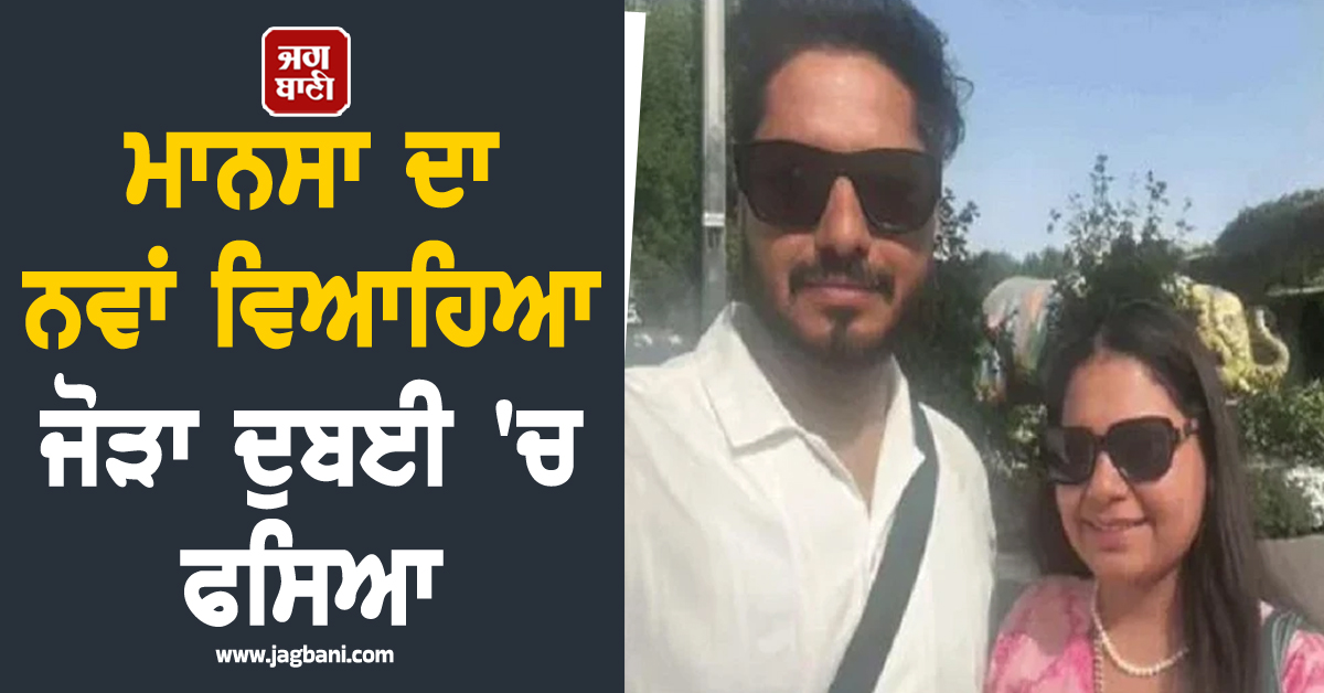 ਮਾਨਸਾ ਦਾ ਨਵਾਂ ਵਿਆਹਿਆ ਜੋੜਾ ਦੁਬਈ 'ਚ ਫਸਿਆ, ਪਰਿਵਾਰ ਦੇ ਸੁੱਕੇ ਸਾਹ, ਪਿਓ ਨੇ ਭਾਵੁਕ ਹੁੰਦਿਆਂ...