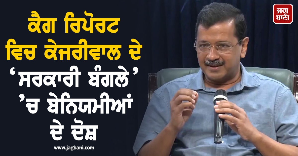 ਕੈਗ ਰਿਪੋਰਟ ਵਿਚ ਕੇਜਰੀਵਾਲ ਦੇ ‘ਸਰਕਾਰੀ ਬੰਗਲੇ’ ’ਚ ਬੇਨਿਯਮੀਆਂ ਦੇ ਦੋਸ਼