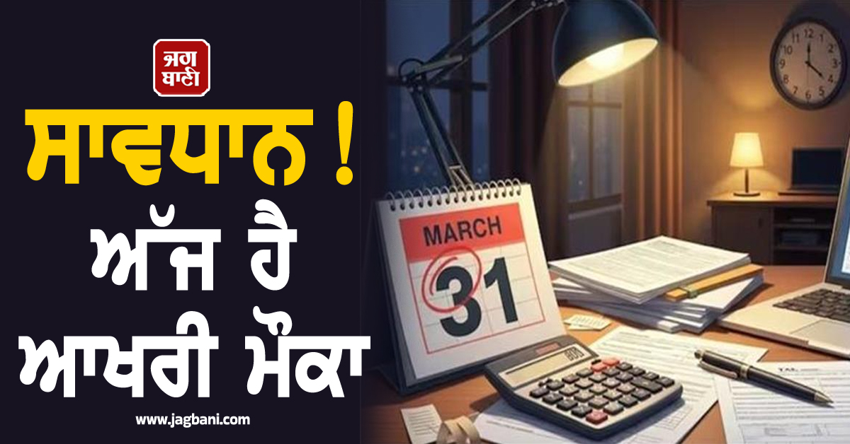 ਸਾਵਧਾਨ! ਅੱਜ ਹੈ ਆਖਰੀ ਮੌਕਾ: 31 ਮਾਰਚ ਤੱਕ ਨਿਪਟਾ ਲਓ ਇਹ ਜ਼ਰੂਰੀ ਕੰਮ, ਹੋ ਸਕਦੈ ਵਿੱਤੀ ਨੁਕਸਾਨ