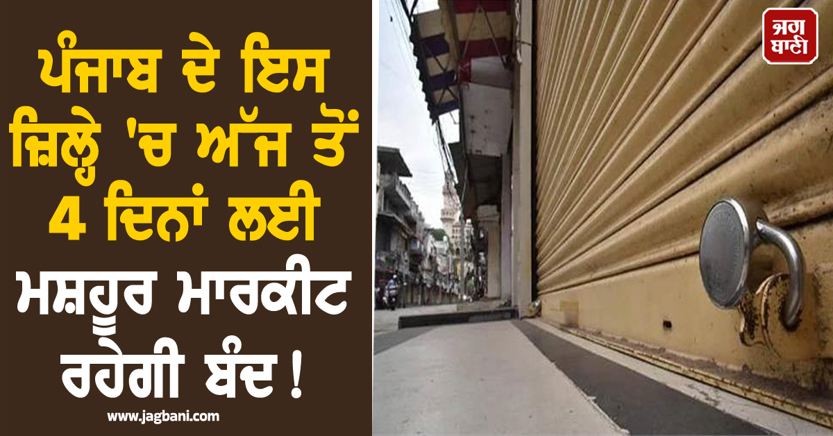 ਪੰਜਾਬ ਦੇ ਇਸ ਜ਼ਿਲ੍ਹੇ 'ਚ ਅੱਜ ਤੋਂ 4 ਦਿਨਾਂ ਲਈ ਮਸ਼ਹੂਰ ਮਾਰਕੀਟ ਰਹੇਗੀ ਬੰਦ ! ਜਾਣੋ ਕਿਉਂ ਲਿਆ ਗਿਆ ਫੈਸਲਾ