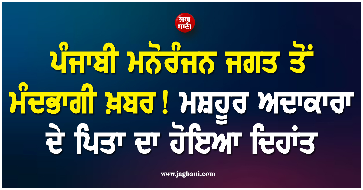 ਪੰਜਾਬੀ ਮਨੋਰੰਜਨ ਜਗਤ ਤੋਂ ਮੰਦਭਾਗੀ ਖ਼ਬਰ ! ਮਸ਼ਹੂਰ ਅਦਾਕਾਰਾ ਦੇ ਪਿਤਾ ਦਾ ਹੋਇਆ ਦਿਹਾਂਤ
