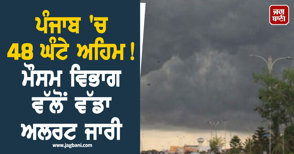 ਪੰਜਾਬ 'ਚ 48 ਘੰਟੇ ਅਹਿਮ ! ਮੌਸਮ ਵਿਭਾਗ ਵੱਲੋਂ ਵੱਡਾ ਅਲਰਟ ਜਾਰੀ, ਇਹ ਜ਼ਿਲ੍ਹੇ ਹੋ ਜਾਣ ਸਾਵਧਾਨ