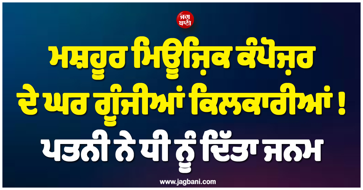 ਮਸ਼ਹੂਰ ਮਿਊਜ਼ਿਕ ਕੰਪੋਜ਼ਰ ਦੇ ਘਰ ਗੂੰਜੀਆਂ ਕਿਲਕਾਰੀਆਂ ! ਪਤਨੀ ਨੇ ਧੀ ਨੂੰ ਦਿੱਤਾ ਜਨਮ