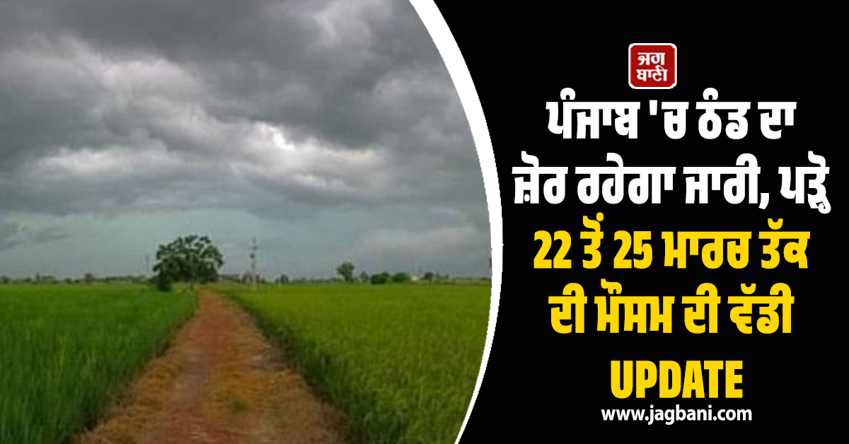 ਪੰਜਾਬ 'ਚ ਠੰਡ ਦਾ ਜ਼ੋਰ ਰਹੇਗਾ ਜਾਰੀ, ਪੜ੍ਹੋ 22 ਤੋਂ 25 ਮਾਰਚ ਤੱਕ ਦੀ ਮੌਸਮ ਦੀ ਵੱਡੀ UPDATE
