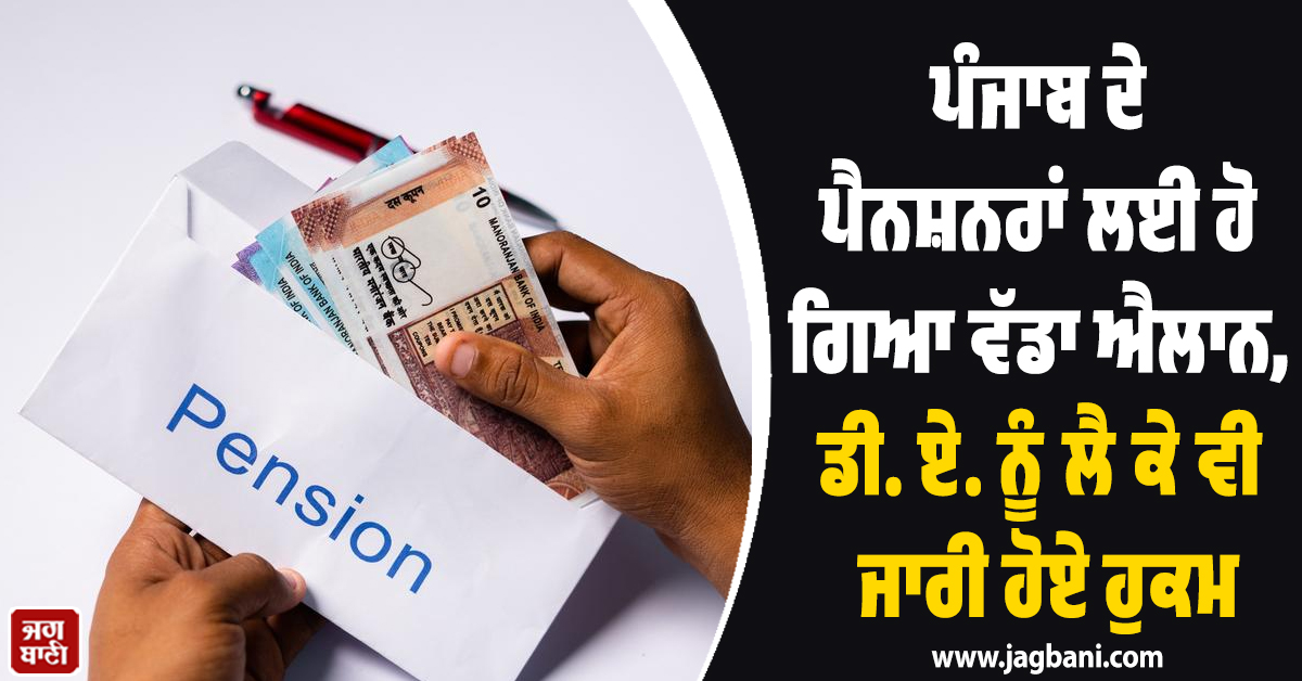 ਪੰਜਾਬ ਦੇ ਪੈਨਸ਼ਨਰਾਂ ਲਈ ਹੋ ਗਿਆ ਵੱਡਾ ਐਲਾਨ, ਡੀ. ਏ. ਨੂੰ ਲੈ ਕੇ ਵੀ ਜਾਰੀ ਹੋਏ ਹੁਕਮ