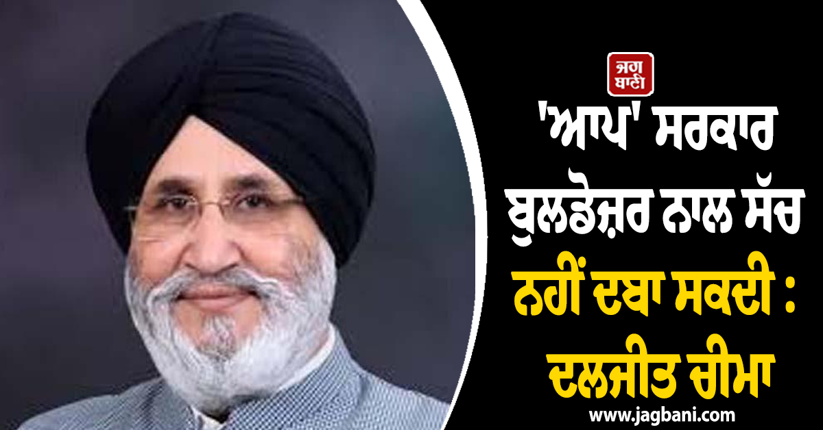 'ਆਪ' ਸਰਕਾਰ ਬੁਲਡੋਜ਼ਰ ਨਾਲ ਸੱਚ ਨਹੀਂ ਦਬਾ ਸਕਦੀ : ਦਲਜੀਤ ਚੀਮਾ