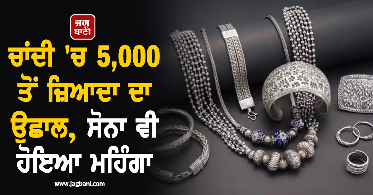 ਚਾਂਦੀ 'ਚ 5,000 ਤੋਂ ਜ਼ਿਆਦਾ ਦਾ ਉਛਾਲ, ਸੋਨਾ ਵੀ ਹੋ ਗਿਆ ਮਹਿੰਗਾ