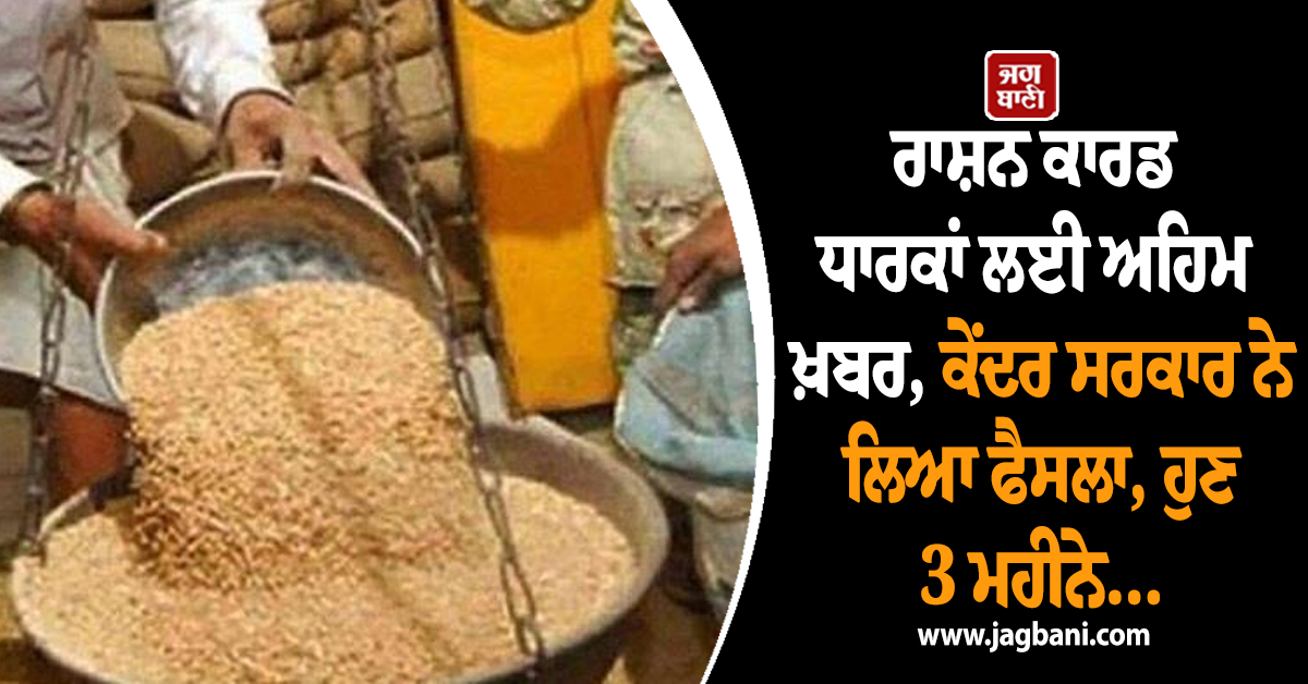 ਰਾਸ਼ਨ ਕਾਰਡ ਧਾਰਕਾਂ ਲਈ ਅਹਿਮ ਖ਼ਬਰ, ਕੇਂਦਰ ਸਰਕਾਰ ਨੇ ਲਿਆ ਫੈਸਲਾ, ਹੁਣ 3 ਮਹੀਨੇ...