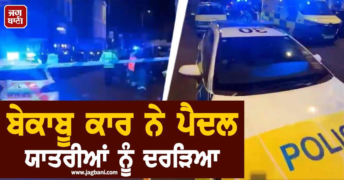 UK 'ਚ ਬੇਕਾਬੂ ਕਾਰ ਨੇ ਪੈਦਲ ਯਾਤਰੀਆਂ ਨੂੰ ਦਰੜਿਆ; ਕਈਆਂ ਦੀ ਹਾਲਤ ਗੰਭੀਰ, ਡਰਾਈਵਰ ਗ੍ਰਿਫਤਾਰ