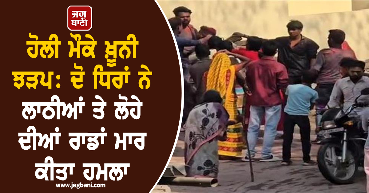ਹੋਲੀ ਮੌਕੇ ਖ਼ੂਨੀ ਝੜਪ: ਦੋ ਧਿਰਾਂ ਨੇ ਲਾਠੀਆਂ ਤੇ ਲੋਹੇ ਦੀਆਂ ਰਾਡਾਂ ਮਾਰ ਕੀਤਾ ਹਮਲਾ, ਦਰਜਨ ਲੋਕ ਜ਼ਖ਼ਮੀ