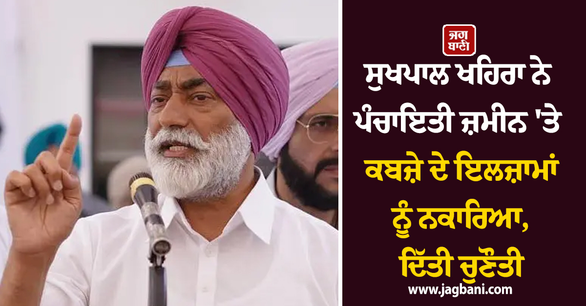 ਸੁਖਪਾਲ ਖਹਿਰਾ ਨੇ ਪੰਚਾਇਤੀ ਜ਼ਮੀਨ 'ਤੇ ਕਬਜ਼ੇ ਦੇ ਇਲਜ਼ਾਮਾਂ ਨੂੰ ਨਕਾਰਿਆ, ਦਿੱਤੀ ਚੁਣੌਤੀ