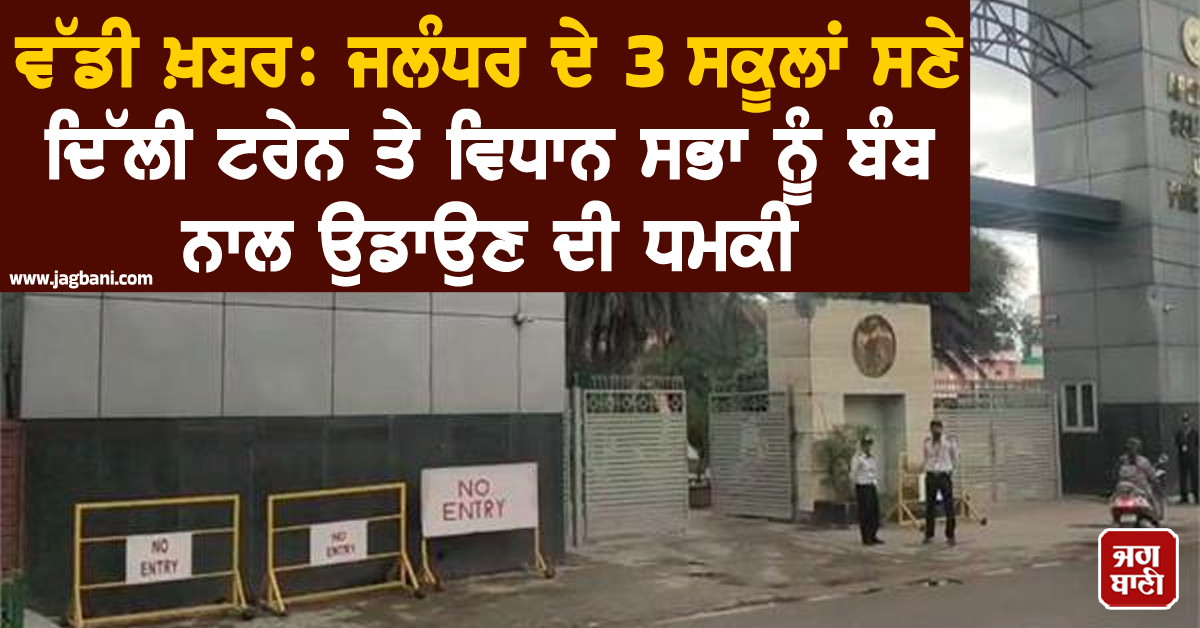 ਵੱਡੀ ਖ਼ਬਰ: ਜਲੰਧਰ ਦੇ 3 ਸਕੂਲਾਂ ਸਣੇ ਦਿੱਲੀ ਟਰੇਨ ਤੇ ਵਿਧਾਨ ਸਭਾ ਨੂੰ ਬੰਬ ਨਾਲ ਉਡਾਉਣ ਦੀ ਧਮਕੀ