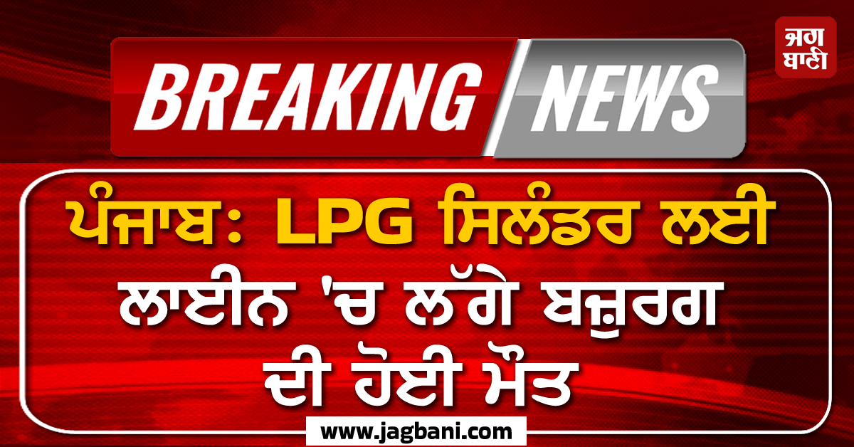 ਪੰਜਾਬ: LPG ਸਿਲੰਡਰ ਲਈ ਲਾਈਨ ''ਚ ਲੱਗੇ ਬਜ਼ੁਰਗ ਦੀ ਹੋਈ ਮੌਤ