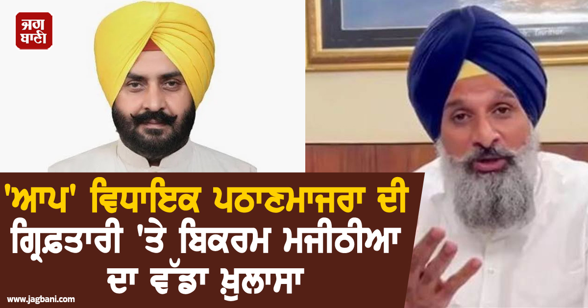 ''ਆਪ'' ਵਿਧਾਇਕ ਪਠਾਣਮਾਜਰਾ ਦੀ ਗ੍ਰਿਫ਼ਤਾਰੀ ''ਤੇ ਬਿਕਰਮ ਮਜੀਠੀਆ ਦਾ ਵੱਡਾ ਖ਼ੁਲਾਸਾ