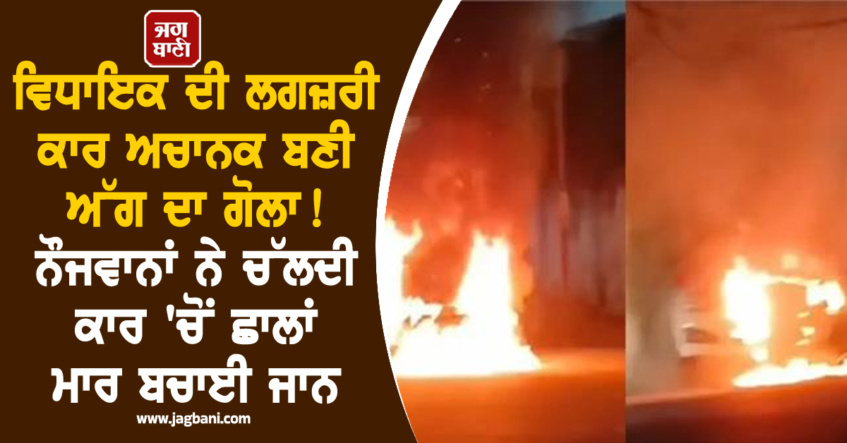 ਵਿਧਾਇਕ ਦੀ ਲਗਜ਼ਰੀ ਕਾਰ ਅਚਾਨਕ ਬਣੀ ਅੱਗ ਦਾ ਗੋਲਾ! ਨੌਜਵਾਨਾਂ ਨੇ ਚੱਲਦੀ ਕਾਰ 'ਚੋਂ ਛਾਲਾਂ ਮਾਰ ਬਚਾਈ ਜਾਨ